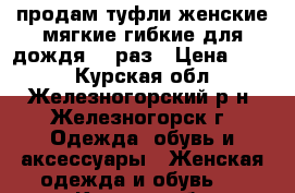 продам туфли женские мягкие гибкие для дождя 39 раз › Цена ­ 200 - Курская обл., Железногорский р-н, Железногорск г. Одежда, обувь и аксессуары » Женская одежда и обувь   . Курская обл.